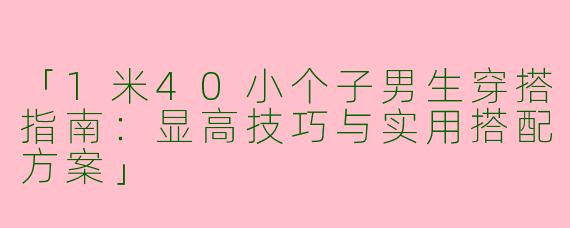 「1米40小个子男生穿搭指南：显高技巧与实用搭配方案」