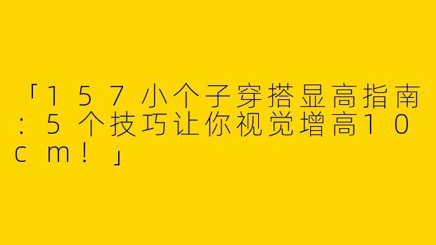 「157小个子穿搭显高指南：5个技巧让你视觉增高10cm！」