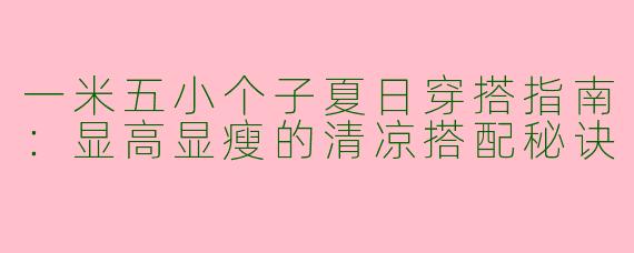 一米五小个子夏日穿搭指南：显高显瘦的清凉搭配秘诀