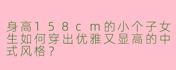 身高158cm的小个子女生如何穿出优雅又显高的中式风格？