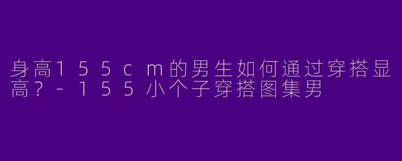 身高155cm的男生如何通过穿搭显高？