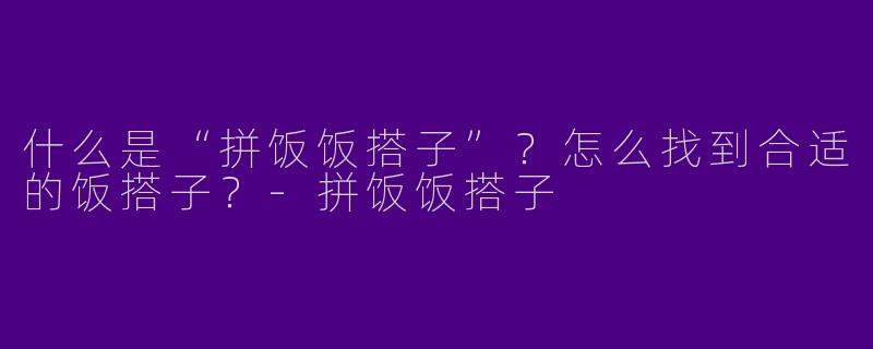 什么是“拼饭饭搭子”？怎么找到合适的饭搭子？-拼饭饭搭子