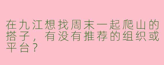 在九江想找周末一起爬山的搭子，有没有推荐的组织或平台？