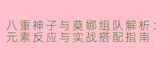 八重神子与莫娜组队解析：元素反应与实战搭配指南