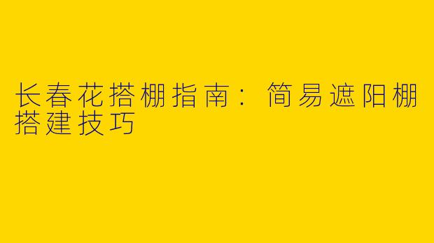 长春花搭棚指南：简易遮阳棚搭建技巧