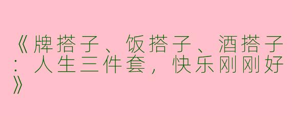 《牌搭子、饭搭子、酒搭子：人生三件套，快乐刚刚好》