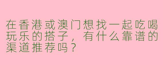 在香港或澳门想找一起吃喝玩乐的搭子，有什么靠谱的渠道推荐吗？