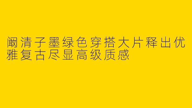 阚清子墨绿色穿搭大片释出优雅复古尽显高级质感