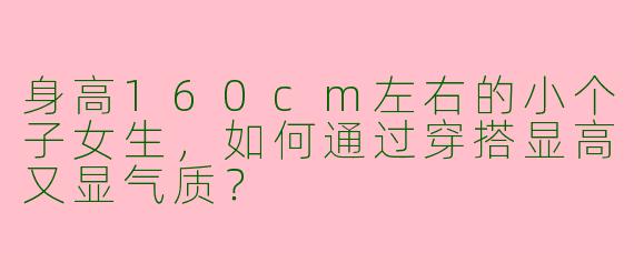 身高160cm左右的小个子女生，如何通过穿搭显高又显气质？