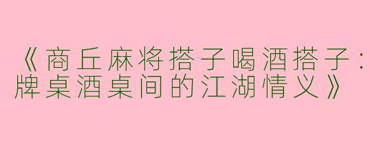 《商丘麻将搭子喝酒搭子：牌桌酒桌间的江湖情义》