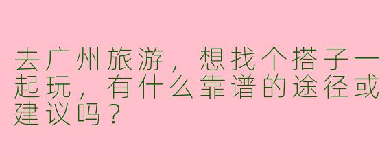 去广州旅游，想找个搭子一起玩，有什么靠谱的途径或建议吗？