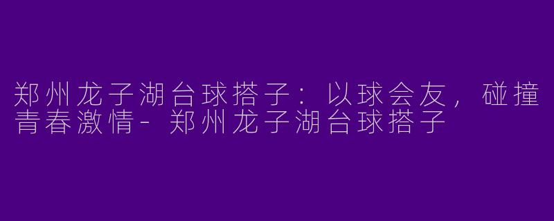 郑州龙子湖台球搭子：以球会友，碰撞青春激情