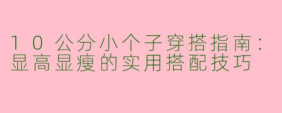 10公分小个子穿搭指南：显高显瘦的实用搭配技巧