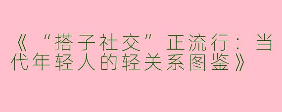 《“搭子社交”正流行：当代年轻人的轻关系图鉴》