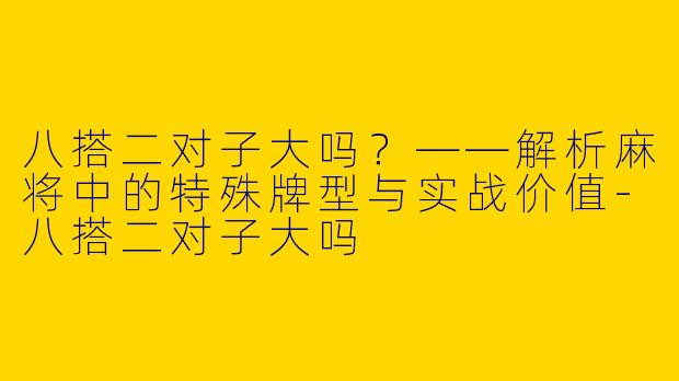 八搭二对子大吗？——解析麻将中的特殊牌型与实战价值
