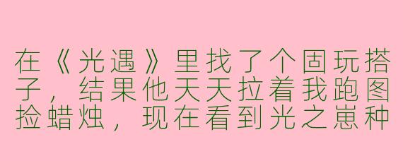 在《光遇》里找了个固玩搭子，结果他天天拉着我跑图捡蜡烛，现在看到光之崽种就PTSD，这算不算从“光遇搭子”变异成“蛋搭子”了？