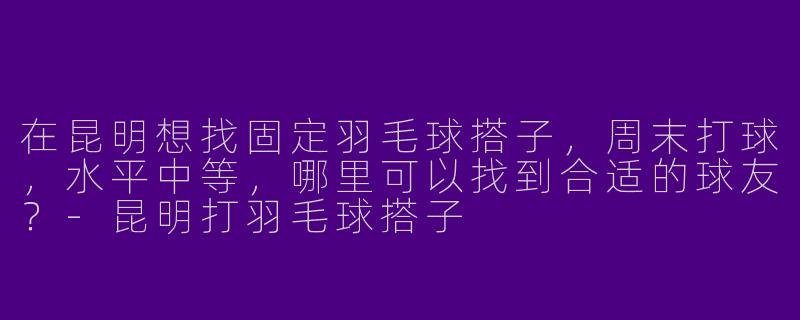 在昆明想找固定羽毛球搭子，周末打球，水平中等，哪里可以找到合适的球友？