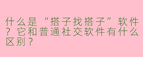 什么是“搭子找搭子”软件？它和普通社交软件有什么区别？