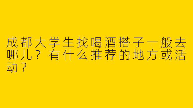 成都大学生找喝酒搭子一般去哪儿？有什么推荐的地方或活动？