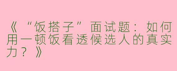 《“饭搭子”面试题：如何用一顿饭看透候选人的真实力？》