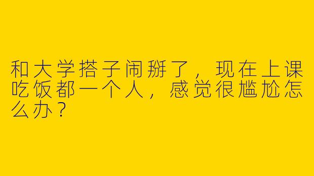 和大学搭子闹掰了，现在上课吃饭都一个人，感觉很尴尬怎么办？