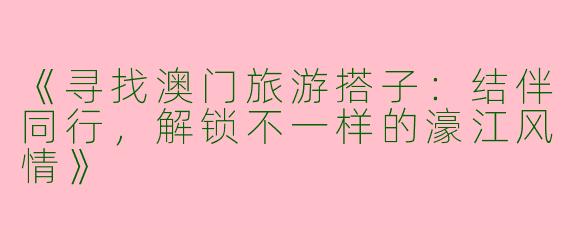 《寻找澳门旅游搭子：结伴同行，解锁不一样的濠江风情》
