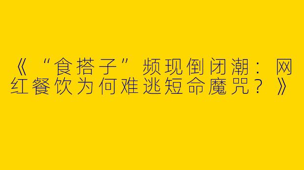 《“食搭子”频现倒闭潮：网红餐饮为何难逃短命魔咒？》