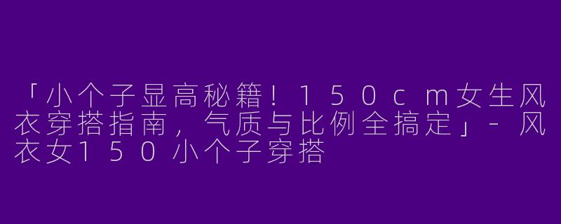 「小个子显高秘籍！150cm女生风衣穿搭指南，气质与比例全搞定」-风衣女150小个子穿搭
