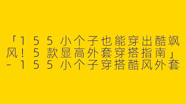 「155小个子也能穿出酷飒风！5款显高外套穿搭指南」