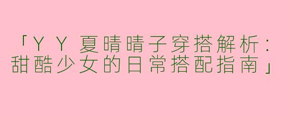 「YY夏晴晴子穿搭解析：甜酷少女的日常搭配指南」