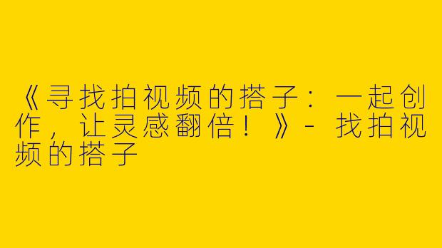 《寻找拍视频的搭子：一起创作，让灵感翻倍！》-找拍视频的搭子