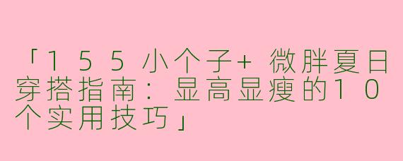 「155小个子+微胖夏日穿搭指南：显高显瘦的10个实用技巧」