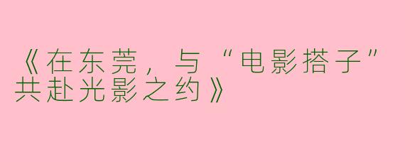 《在东莞，与“电影搭子”共赴光影之约》
