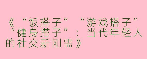 《“饭搭子”“游戏搭子”“健身搭子”：当代年轻人的社交新刚需》
