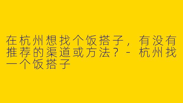 在杭州想找个饭搭子，有没有推荐的渠道或方法？