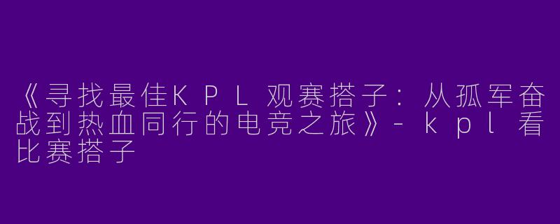 《寻找最佳KPL观赛搭子：从孤军奋战到热血同行的电竞之旅》-kpl看比赛搭子