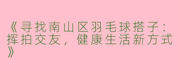 《寻找南山区羽毛球搭子：挥拍交友，健康生活新方式》