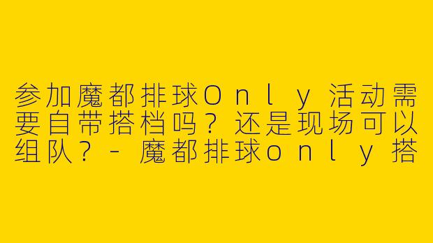 参加魔都排球Only活动需要自带搭档吗？还是现场可以组队？