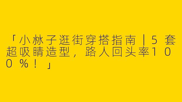 「小沝子逛街穿搭指南｜5套超吸睛造型，路人回头率100%！」