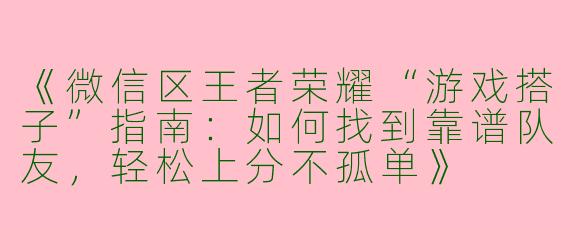 《微信区王者荣耀“游戏搭子”指南：如何找到靠谱队友，轻松上分不孤单》