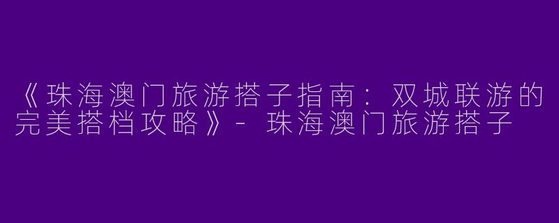 《珠海澳门旅游搭子指南：双城联游的完美搭档攻略》-珠海澳门旅游搭子