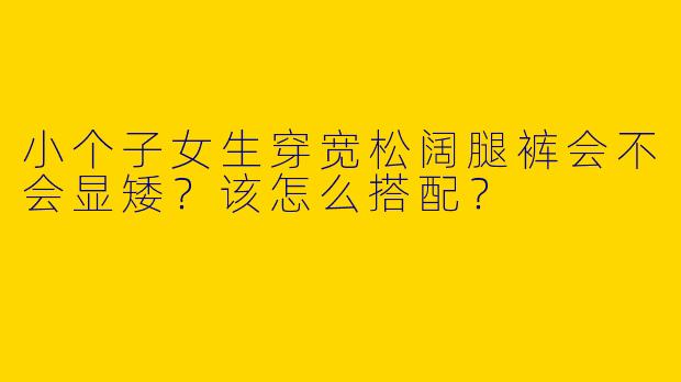 小个子女生穿宽松阔腿裤会不会显矮？该怎么搭配？