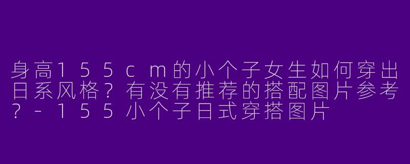 身高155cm的小个子女生如何穿出日系风格？有没有推荐的搭配图片参考？-155小个子日式穿搭图片