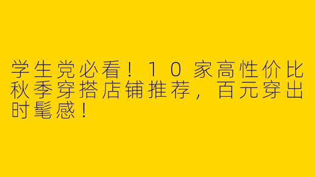 学生党必看！10家高性价比秋季穿搭店铺推荐，百元穿出时髦感！