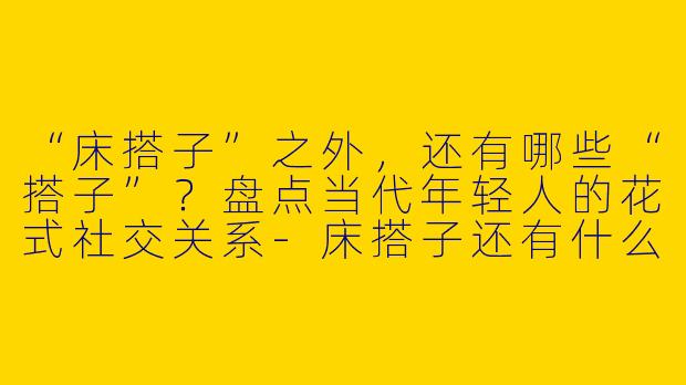 “床搭子”之外，还有哪些“搭子”？盘点当代年轻人的花式社交关系-床搭子还有什么搭子