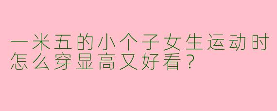 一米五的小个子女生运动时怎么穿显高又好看？