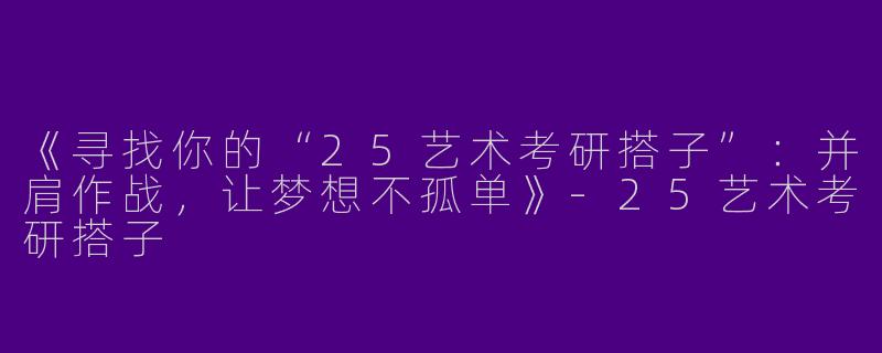 《寻找你的“25艺术考研搭子”：并肩作战，让梦想不孤单》-25艺术考研搭子