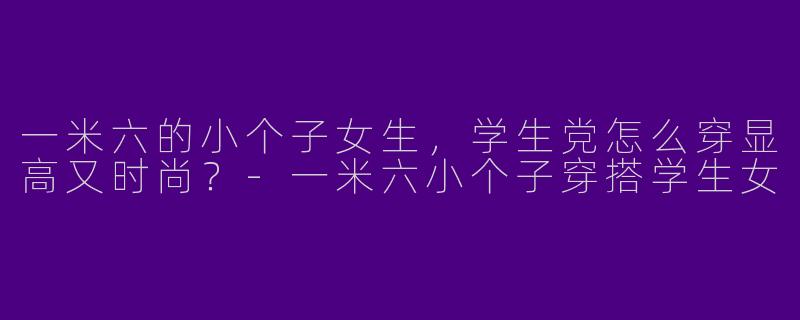 一米六的小个子女生，学生党怎么穿显高又时尚？