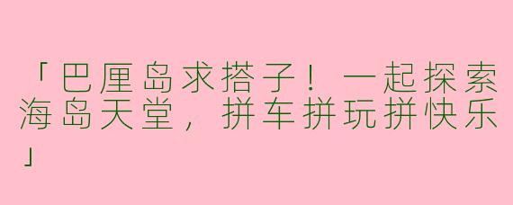 「巴厘岛求搭子！一起探索海岛天堂，拼车拼玩拼快乐」
