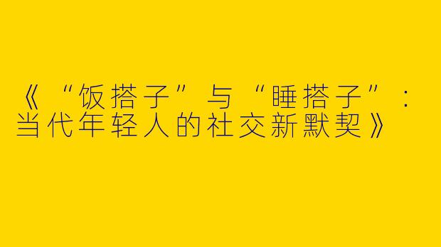 《“饭搭子”与“睡搭子”：当代年轻人的社交新默契》